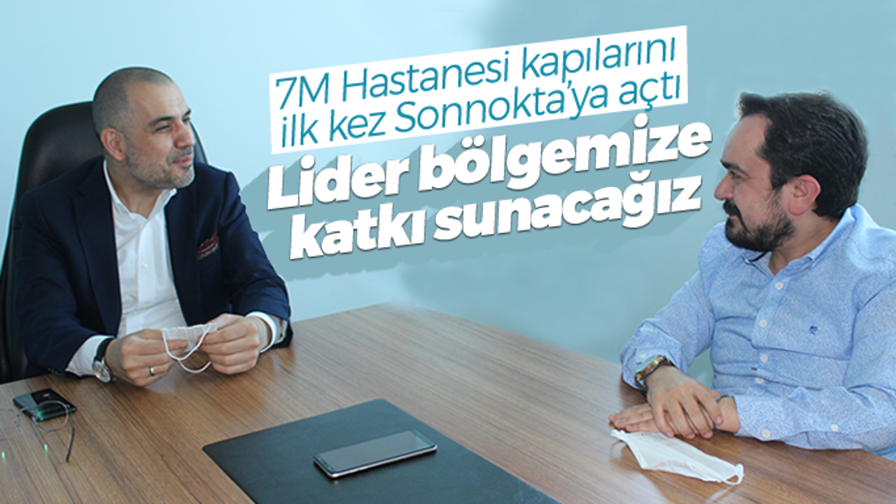 7M Hastanesi kapılarını ilk kez Sonnokta'ya açtı: "Lider bölgemize katkı sunacağız"