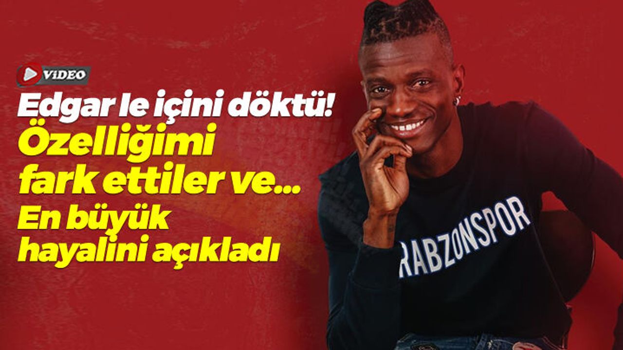 Edgar Ie içini döktü! "Özelliğimi fark ettiler ve..."