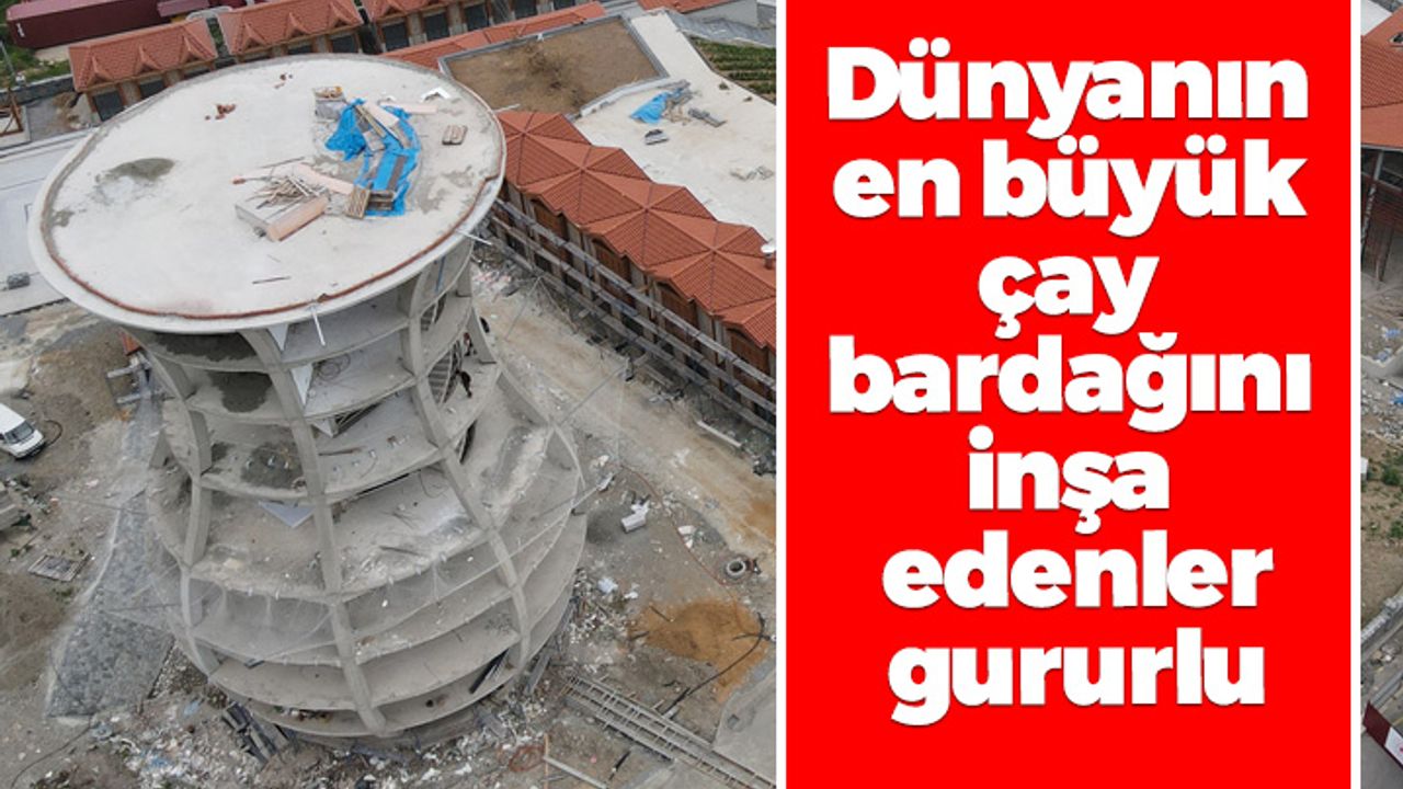 Dünyanın en büyük çay bardağını inşa edenler gururlu