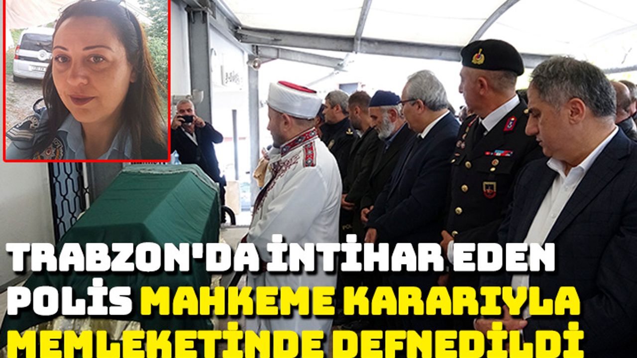 Trabzon'da intihar eden polisin cenazesi mahkeme kararıyla memleketine defnedildi