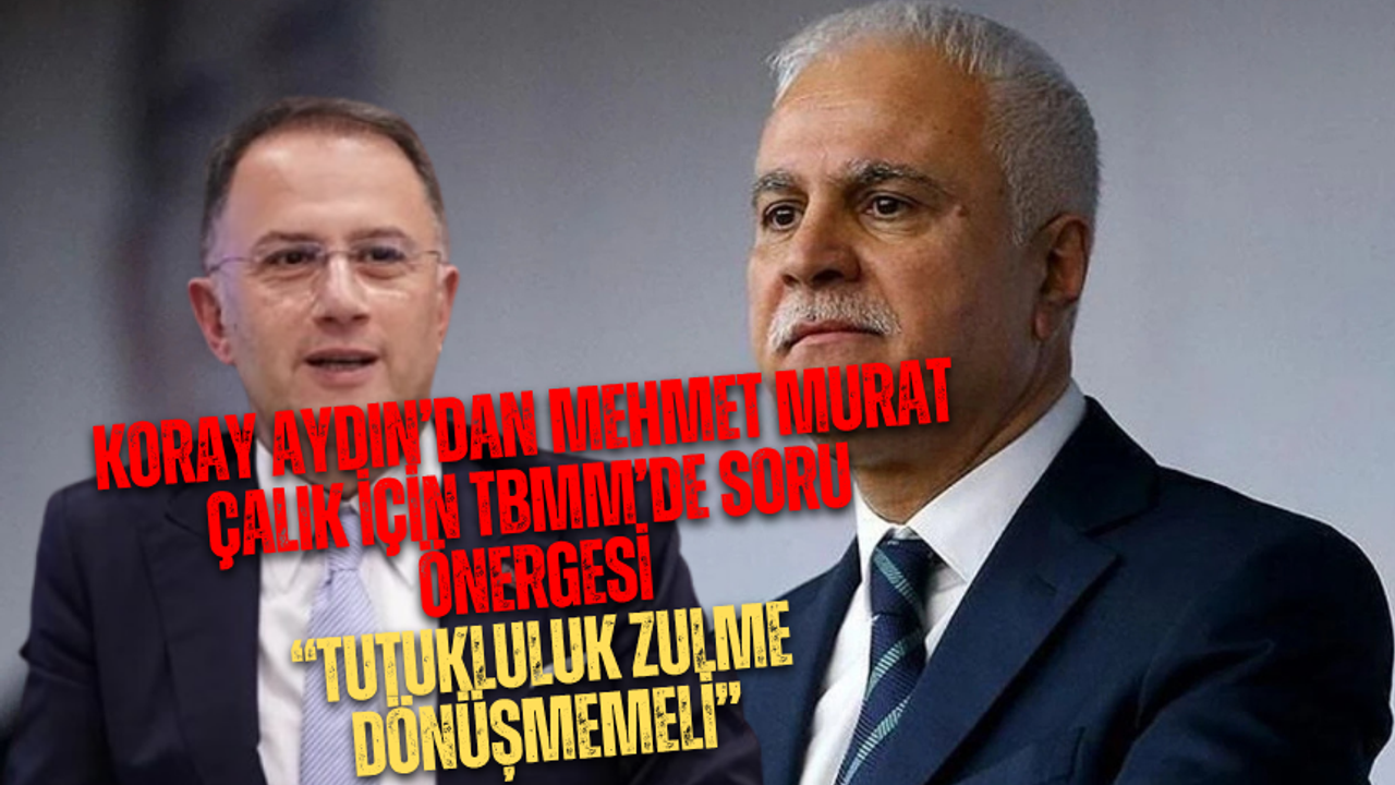 Koray Aydın’dan Mehmet Murat Çalık İçin TBMM’de Soru Önergesi