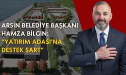 Arsin Belediye Başkanı Hamza Bilgin: "Yatırım Adası'na destek şart"