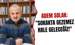 Adem Solak: "Sokakta gezemez hale geleceğiz!"