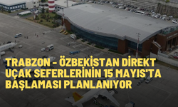 Trabzon - Özbekistan direkt uçak seferlerinin 15 Mayıs'ta başlaması planlanıyor