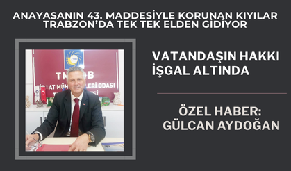 ANAYASANIN 43. MADDESİYLE KORUNAN KIYILAR TRABZON’DA TEK TEK ELDEN GİDİYOR