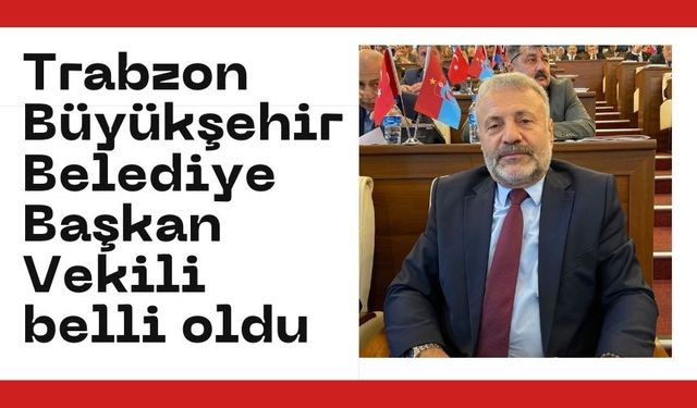 Trabzon Büyükşehir Belediye Başkan Vekili belli oldu