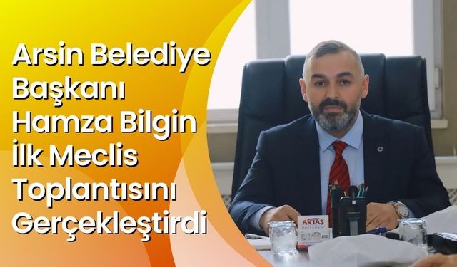 Arsin Belediye Başkanı Hamza Bilgin İlk Meclis Toplantısını Gerçekleştirdi