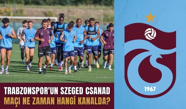 Trabzonspor - Szeged Csanad maçı ne zaman hangi kanalda?