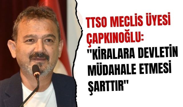 TTSO Meclis Üyesi Çapkınoğlu: "Kiralara devletin müdahale etmesi şarttır"