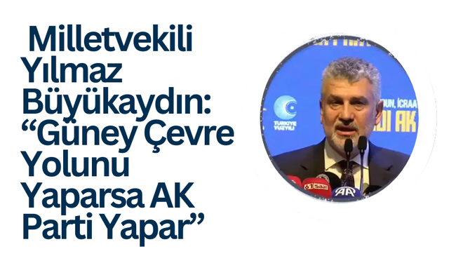 Milletvekili Yılmaz Büyükaydın: “Güney Çevre Yolunu Yaparsa AK Parti Yapar”