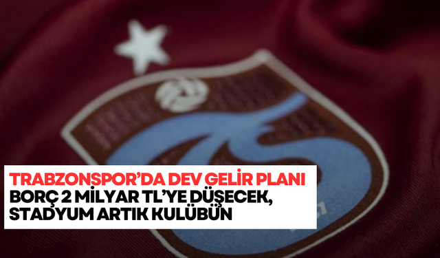 Trabzonspor’da dev gelir planı: Borç 2 milyar TL’ye düşecek, stadyum artık kulübün
