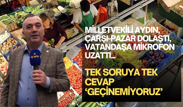 Milletvekili Aydın, çarşı-pazar dolaştı, vatandaşa mikrofon uzattı...  Tek Soruya Tek Cevap ‘Geçinemiyoruz’