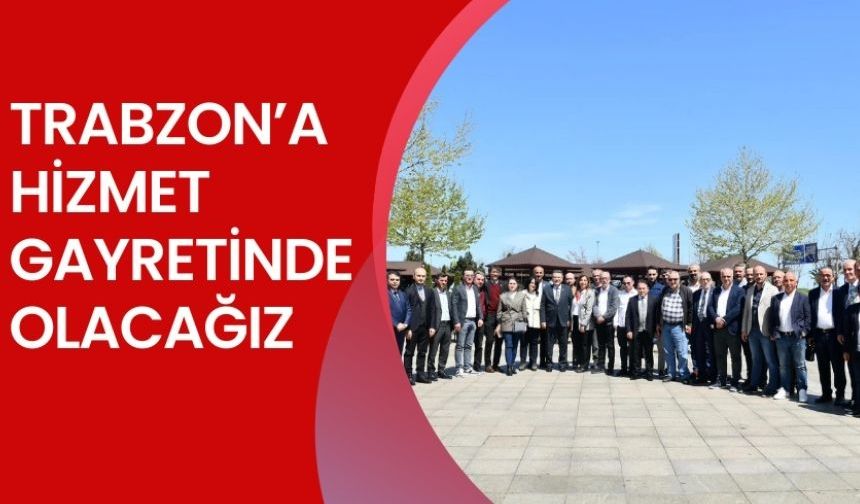 Trabzon’a hizmet  gayretinde olacağız