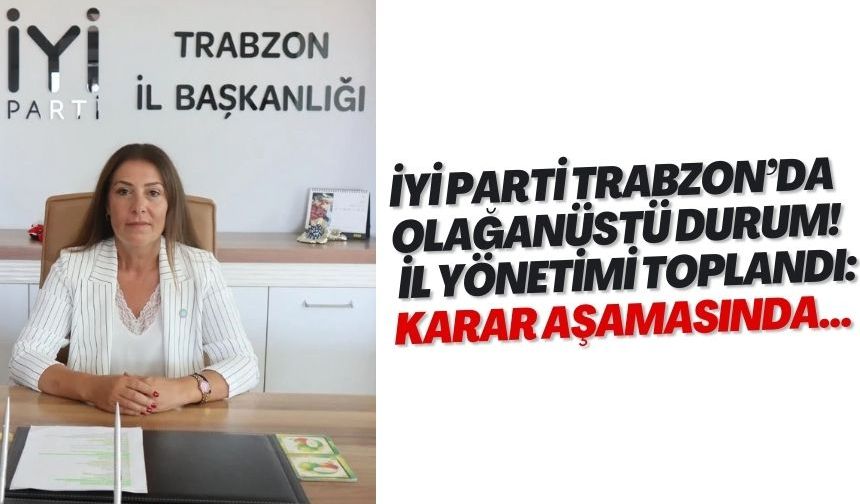 İYİ Parti Trabzon’da olağanüstü durum! İl yönetimi toplandı: Karar aşamasında...
