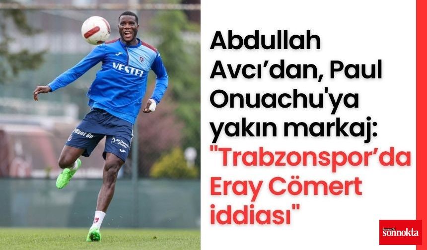 Abdullah Avcı’dan, Paul Onuachu'ya yakın markaj: "Trabzonspor’da Eray Cömert iddiası"