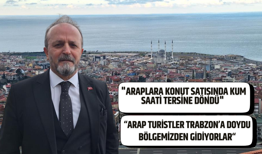 Ayhan Taflan: "Arap turistler Trabzon’da önceki yıllarda aldığı konutlarını satmaya başladı"