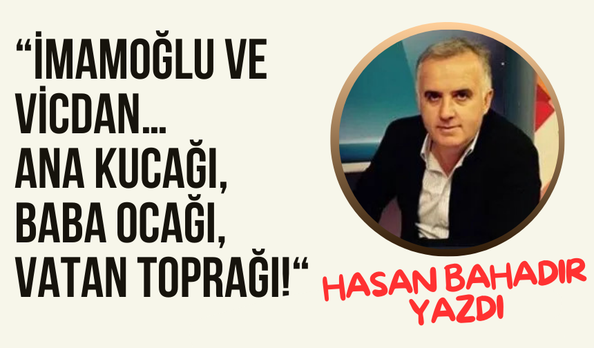 İMAMOĞLU VE VİCDAN…  ANA KUCAĞI, BABA OCAĞI, VATAN TOPRAĞI!