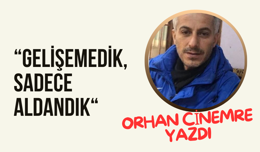GELİŞEMEDİK, SADECE ALDANDIK
